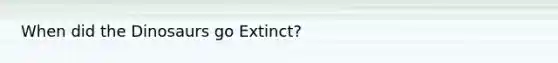 When did the Dinosaurs go Extinct?