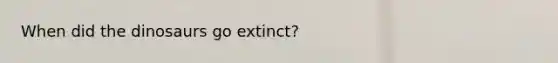 When did the dinosaurs go extinct?