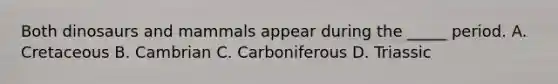 Both dinosaurs and mammals appear during the _____ period. A. Cretaceous B. Cambrian C. Carboniferous D. Triassic