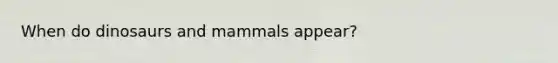 When do dinosaurs and mammals appear?