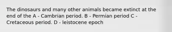 The dinosaurs and many other animals became extinct at the end of the A - Cambrian period. B - Permian period C - Cretaceous period. D - leistocene epoch