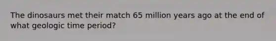 The dinosaurs met their match 65 million years ago at the end of what <a href='https://www.questionai.com/knowledge/k8JpI6wldh-geologic-time' class='anchor-knowledge'>geologic time</a> period?