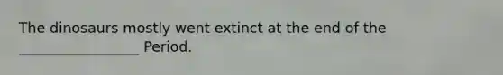 The dinosaurs mostly went extinct at the end of the _________________ Period.