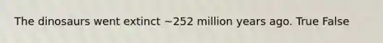The dinosaurs went extinct ~252 million years ago. True False