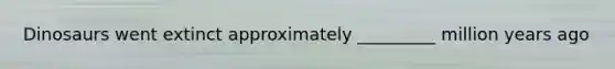 Dinosaurs went extinct approximately _________ million years ago