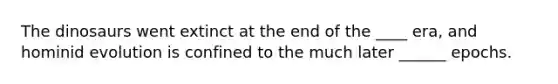 The dinosaurs went extinct at the end of the ____ era, and hominid evolution is confined to the much later ______ epochs.