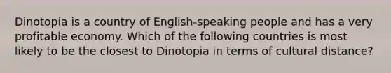 Dinotopia is a country of English-speaking people and has a very profitable economy. Which of the following countries is most likely to be the closest to Dinotopia in terms of cultural distance?