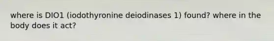 where is DIO1 (iodothyronine deiodinases 1) found? where in the body does it act?