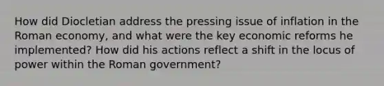 How did Diocletian address the pressing issue of inflation in the Roman economy, and what were the key economic reforms he implemented? How did his actions reflect a shift in the locus of power within the Roman government?