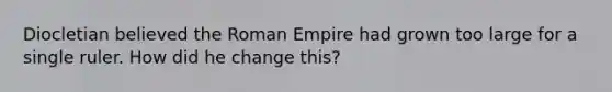 Diocletian believed the Roman Empire had grown too large for a single ruler. How did he change this?