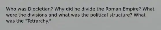 Who was Diocletian? Why did he divide the Roman Empire? What were the divisions and what was the political structure? What was the "Tetrarchy."