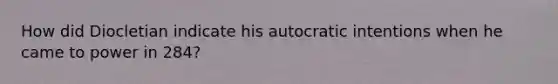 How did Diocletian indicate his autocratic intentions when he came to power in 284?