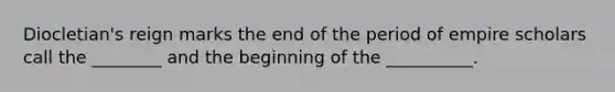 Diocletian's reign marks the end of the period of empire scholars call the ________ and the beginning of the __________.