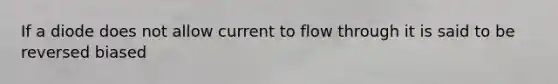 If a diode does not allow current to flow through it is said to be reversed biased