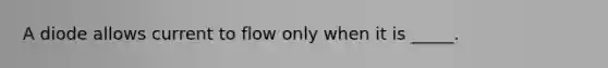 A diode allows current to flow only when it is _____.