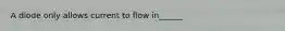 A diode only allows current to flow in______