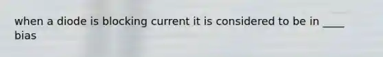 when a diode is blocking current it is considered to be in ____ bias