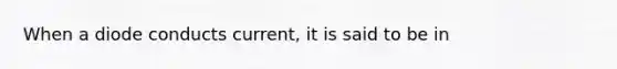 When a diode conducts current, it is said to be in