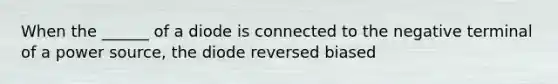 When the ______ of a diode is connected to the negative terminal of a power source, the diode reversed biased