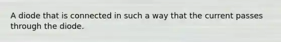 A diode that is connected in such a way that the current passes through the diode.