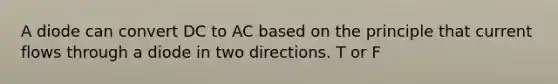 A diode can convert DC to AC based on the principle that current flows through a diode in two directions. T or F