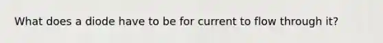 What does a diode have to be for current to flow through it?