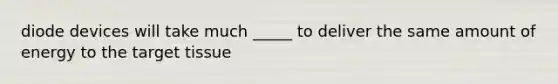 diode devices will take much _____ to deliver the same amount of energy to the target tissue