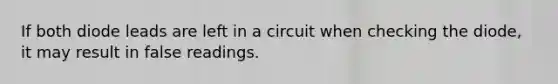 If both diode leads are left in a circuit when checking the diode, it may result in false readings.