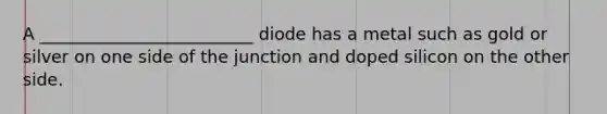 A _________________________ diode has a metal such as gold or silver on one side of the junction and doped silicon on the other side.