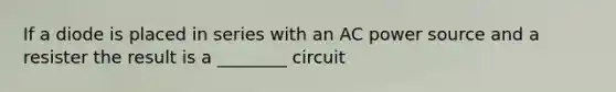 If a diode is placed in series with an AC power source and a resister the result is a ________ circuit