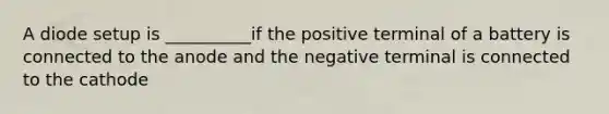 A diode setup is __________if the positive terminal of a battery is connected to the anode and the negative terminal is connected to the cathode