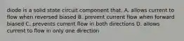 diode is a solid state circuit component that. A. allows current to flow when reversed biased B. prevent current flow when forward biased C. prevents current flow in both directions D. allows current to flow in only one direction