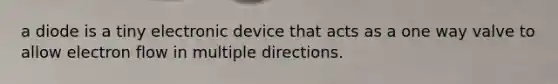 a diode is a tiny electronic device that acts as a one way valve to allow electron flow in multiple directions.