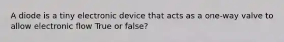 A diode is a tiny electronic device that acts as a one-way valve to allow electronic flow True or false?