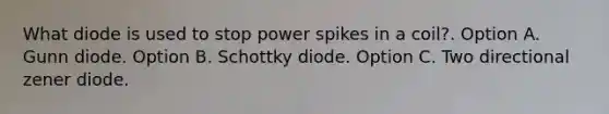 What diode is used to stop power spikes in a coil?. Option A. Gunn diode. Option B. Schottky diode. Option C. Two directional zener diode.