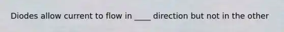 Diodes allow current to flow in ____ direction but not in the other