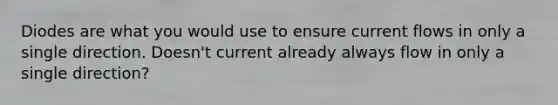 Diodes are what you would use to ensure current flows in only a single direction. Doesn't current already always flow in only a single direction?