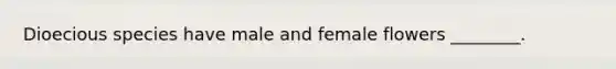 Dioecious species have male and female flowers ________.