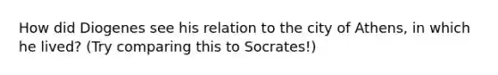 How did Diogenes see his relation to the city of Athens, in which he lived? (Try comparing this to Socrates!)