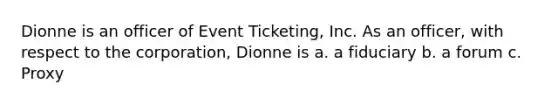 Dionne is an officer of Event Ticketing, Inc. As an officer, with respect to the corporation, Dionne is a. a fiduciary b. a forum c. Proxy