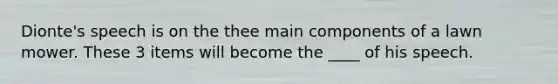 Dionte's speech is on the thee main components of a lawn mower. These 3 items will become the ____ of his speech.