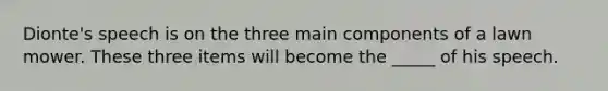 Dionte's speech is on the three main components of a lawn mower. These three items will become the _____ of his speech.