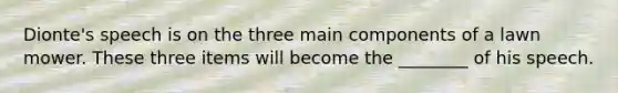 Dionte's speech is on the three main components of a lawn mower. These three items will become the ________ of his speech.