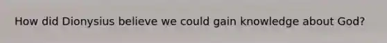 How did Dionysius believe we could gain knowledge about God?