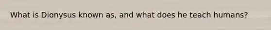 What is Dionysus known as, and what does he teach humans?