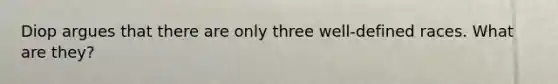 Diop argues that there are only three well-defined races. What are they?