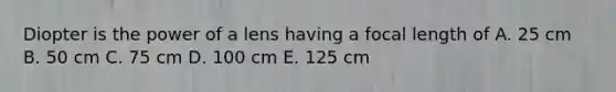 Diopter is the power of a lens having a focal length of A. 25 cm B. 50 cm C. 75 cm D. 100 cm E. 125 cm