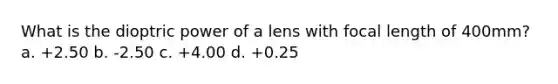 What is the dioptric power of a lens with focal length of 400mm? a. +2.50 b. -2.50 c. +4.00 d. +0.25