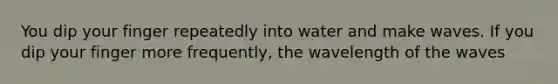 You dip your finger repeatedly into water and make waves. If you dip your finger more frequently, the wavelength of the waves
