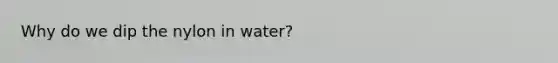 Why do we dip the nylon in water?